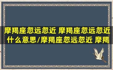 摩羯座忽远忽近 摩羯座忽远忽近什么意思/摩羯座忽远忽近 摩羯座忽远忽近什么意思-我的网站